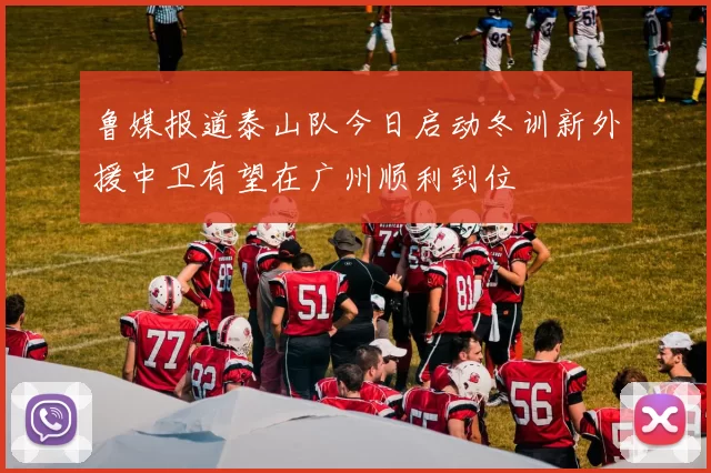 鲁媒报道泰山队今日启动冬训新外援中卫有望在广州顺利到位