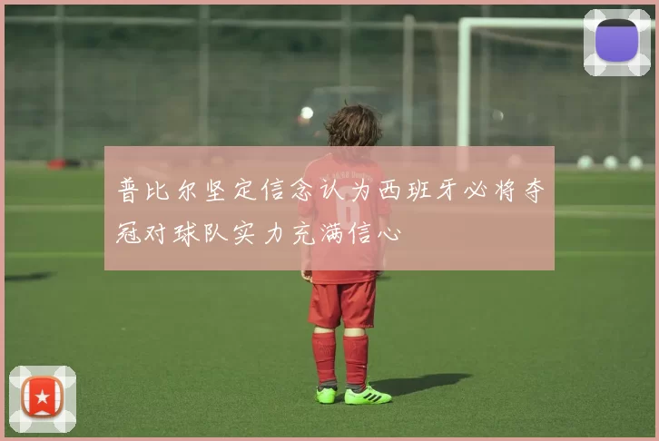 普比尔坚定信念认为西班牙必将夺冠对球队实力充满信心
