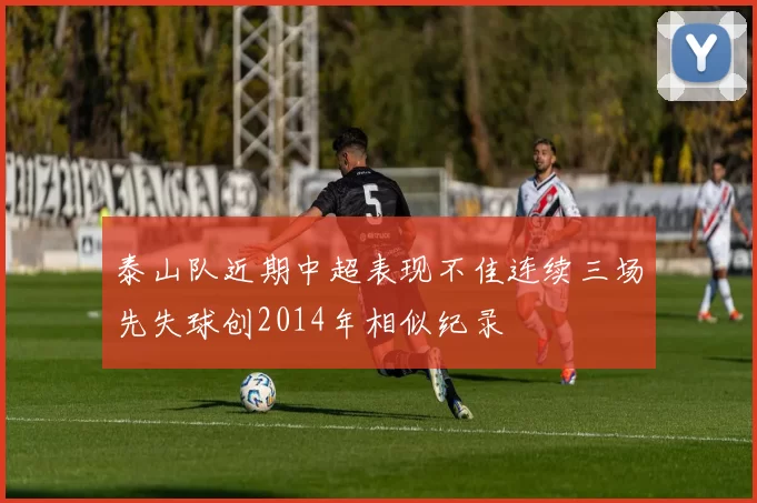 泰山队近期中超表现不佳连续三场先失球创2014年相似纪录