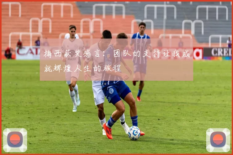 梅西获奖感言：团队的支持让我成就辉煌人生的旅程