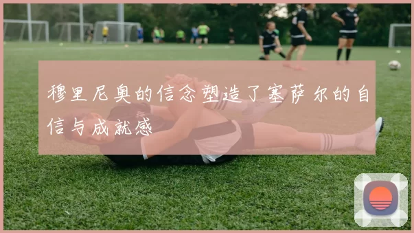 穆里尼奥的信念塑造了塞萨尔的自信与成就感