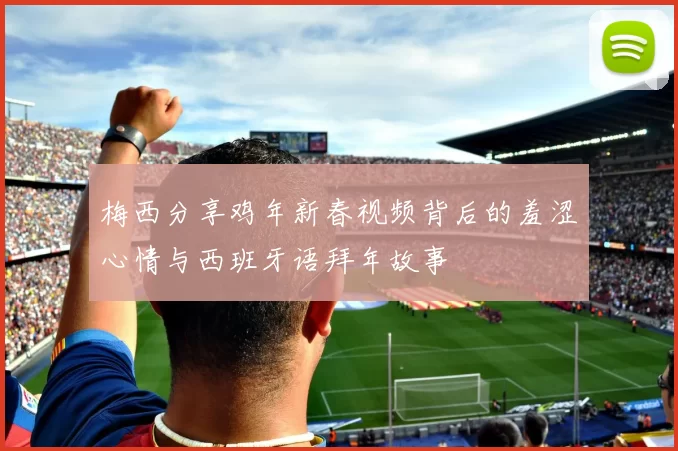 梅西分享鸡年新春视频背后的羞涩心情与西班牙语拜年故事