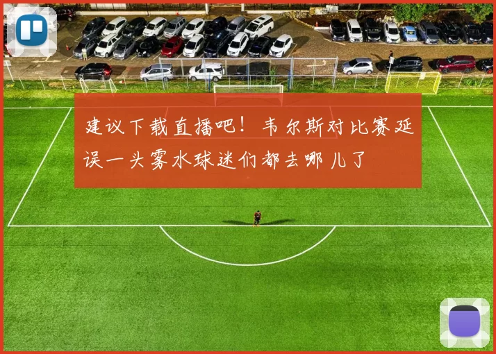 建议下载直播吧！韦尔斯对比赛延误一头雾水球迷们都去哪儿了
