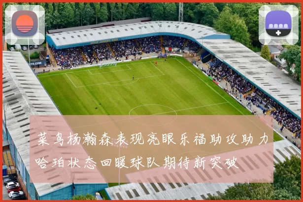 菜鸟杨瀚森表现亮眼乐福助攻助力哈珀状态回暖球队期待新突破