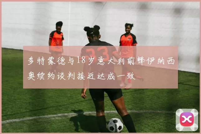 多特蒙德与18岁意大利前锋伊纳西奥续约谈判接近达成一致