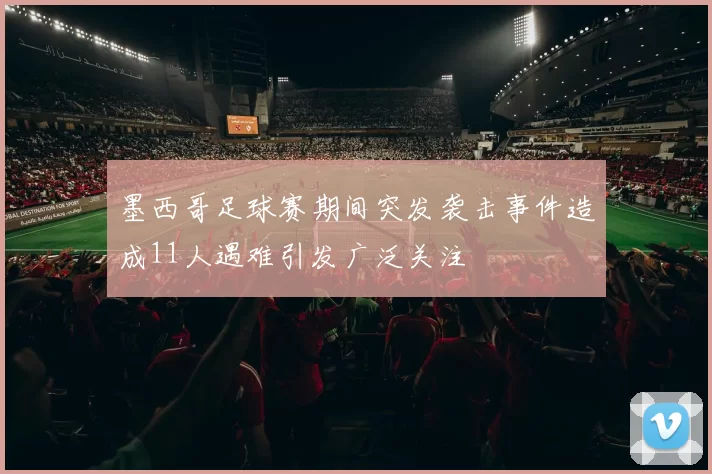 墨西哥足球赛期间突发袭击事件造成11人遇难引发广泛关注