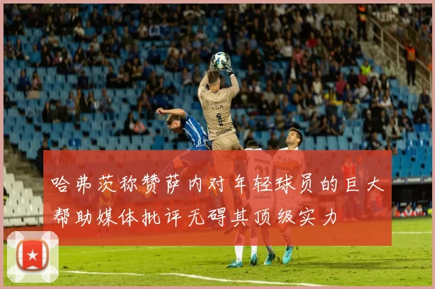 哈弗茨称赞萨内对年轻球员的巨大帮助媒体批评无碍其顶级实力