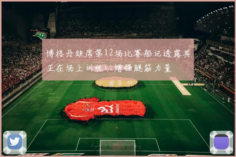 博格丹缺席第12场比赛船记透露其正在场上训练以增强腿筋力量