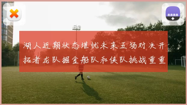 湖人近期状态堪忧未来五场对决开拓者龙队掘金船队和侠队挑战重重
